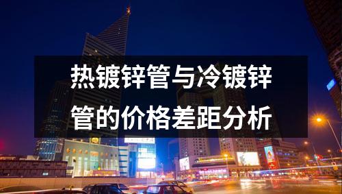 熱鍍鋅管與冷鍍鋅管的價格差距分析