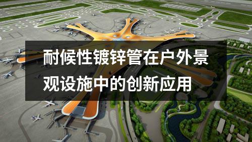 耐候性鍍鋅管在戶外景觀設(shè)施中的創(chuàng)新應(yīng)用