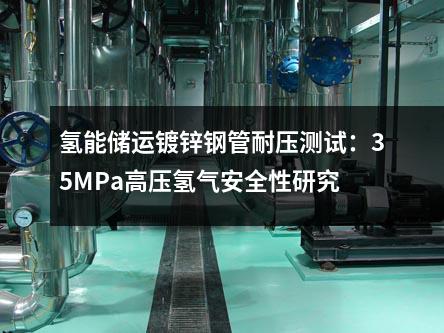 氫能儲運鍍鋅鋼管耐壓測試:35MPa高壓氫氣安全性研究