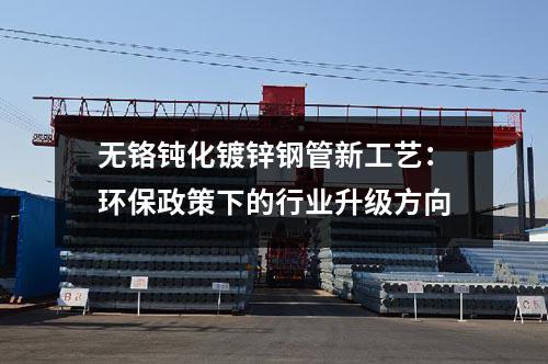 無(wú)鉻鈍化鍍鋅鋼管新工藝:環(huán)保政策下的行業(yè)升級(jí)方向