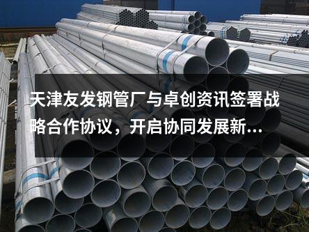 天津<a href=http://www.mahanchen.com/ target=_blank class=infotextkey>友發(fā)鋼管廠</a>與卓創(chuàng)資訊簽署戰(zhàn)略合作協(xié)議，開啟協(xié)同發(fā)展新篇章