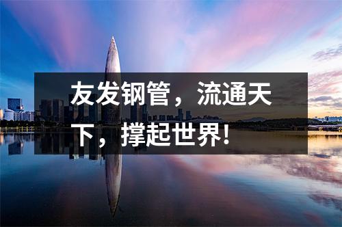 友發(fā)鋼管,流通天下,撐起世界!